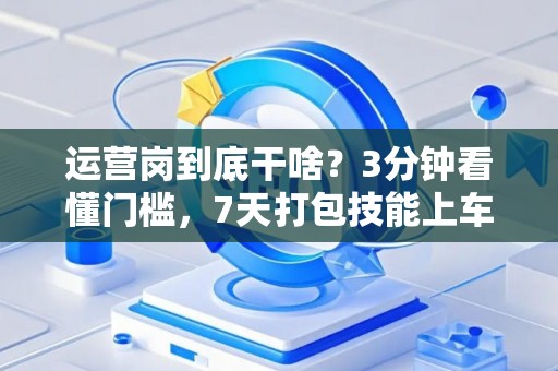 运营岗到底干啥？3分钟看懂门槛，7天打包技能上车！