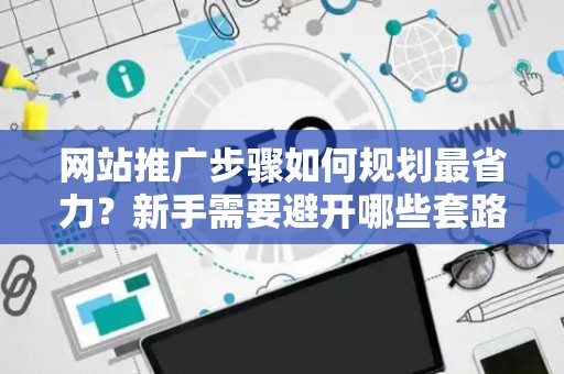 网站推广步骤如何规划最省力？新手需要避开哪些套路？