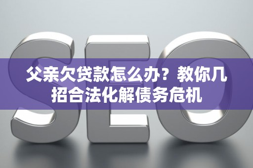 父亲欠贷款怎么办？教你几招合法化解债务危机